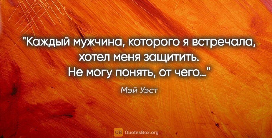 Мэй Уэст цитата: "Каждый мужчина, которого я встречала, хотел меня защитить...."