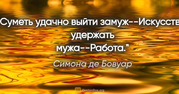 Симона де Бовуар цитата: "Суметь удачно выйти замуж--Искусство, удержать мужа--Работа."