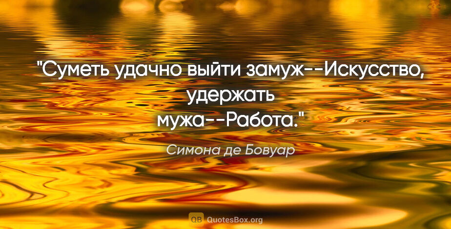 Симона де Бовуар цитата: "Суметь удачно выйти замуж--Искусство, удержать мужа--Работа."