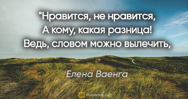 Елена Ваенга цитата: "Нравится, не нравится,
А кому, какая разница!
Ведь, словом..."