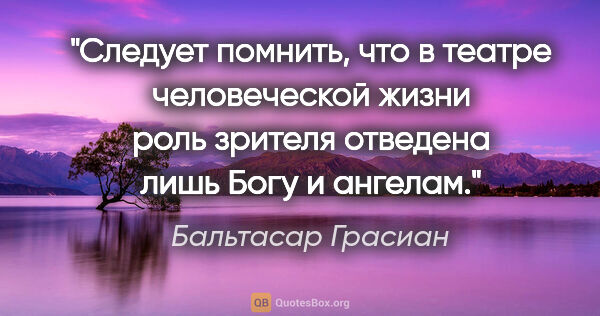 Бальтасар Грасиан цитата: "Следует помнить, что в театре человеческой жизни роль зрителя..."