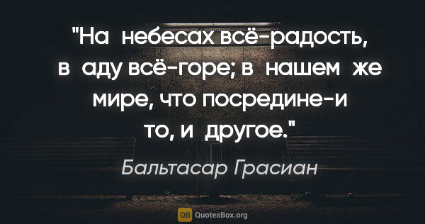 Бальтасар Грасиан цитата: "«На небесах всё-радость, в аду всё-горе; в нашем же мире, что..."