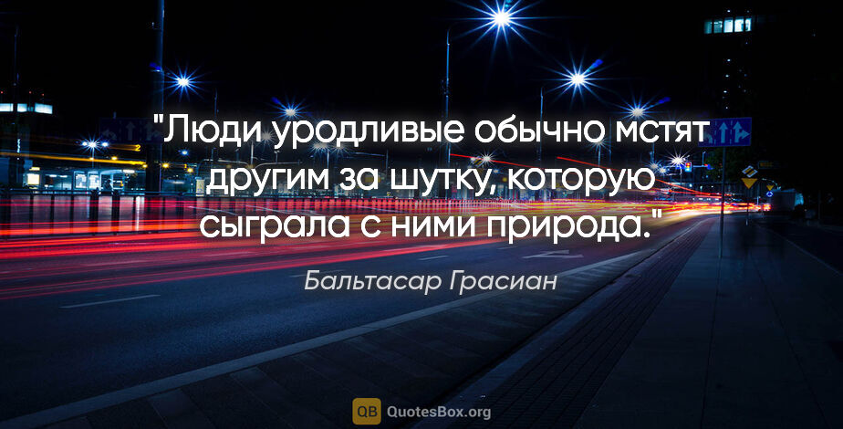 Бальтасар Грасиан цитата: "Люди уродливые обычно мстят другим за шутку, которую сыграла..."