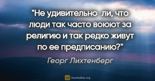 Георг Лихтенберг цитата: "Не удивительно ли, что люди так часто воюют за религию и так..."