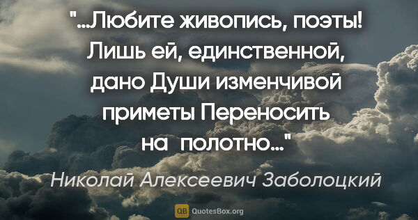 Николай Алексеевич Заболоцкий цитата: "…Любите живопись, поэты!
Лишь ей, единственной, дано
Души..."