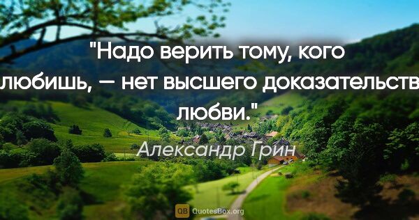 Александр Грин цитата: "Надо верить тому, кого любишь, — нет высшего доказательства..."