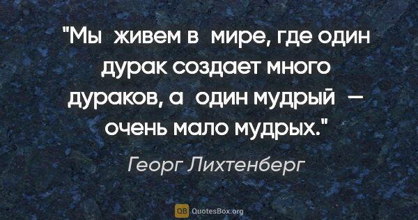 Георг Лихтенберг цитата: "Мы живем в мире, где один дурак создает много дураков, а один..."