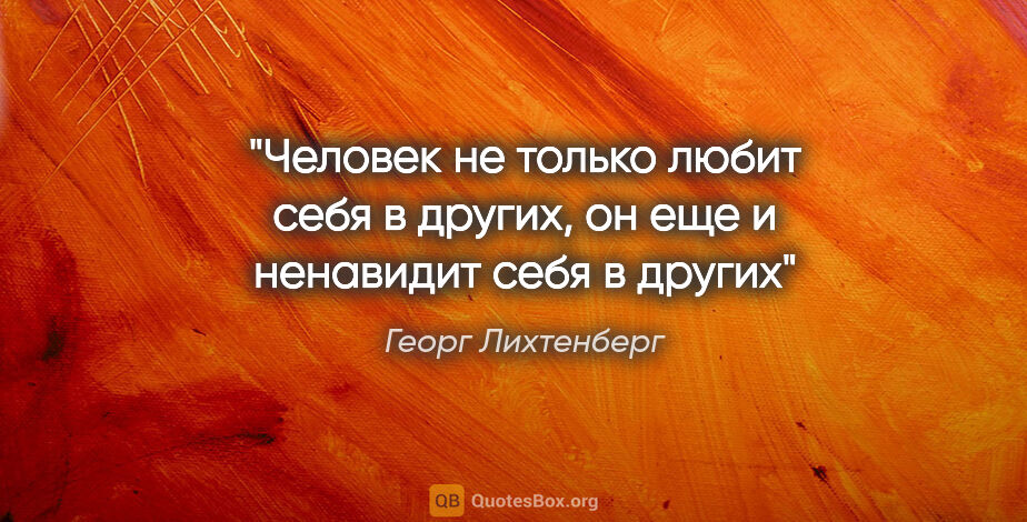 Георг Лихтенберг цитата: "Человек не только любит себя в других, он еще и ненавидит себя..."