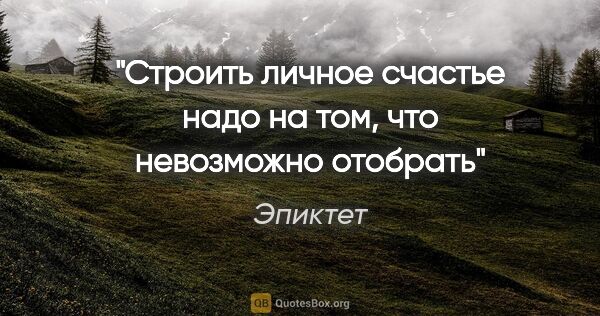 Эпиктет цитата: "Строить личное счастье надо на том, что невозможно отобрать"