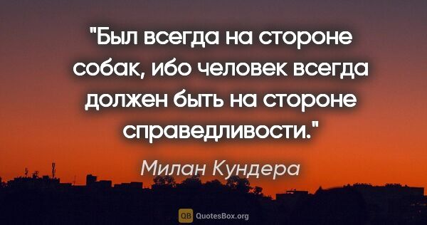 Милан Кундера цитата: "Был всегда на стороне собак, ибо человек всегда должен быть на..."