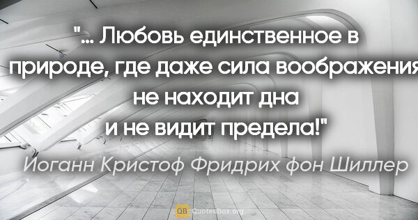 Иоганн Кристоф Фридрих фон Шиллер цитата: "… Любовь единственное в природе, где даже сила воображения не..."