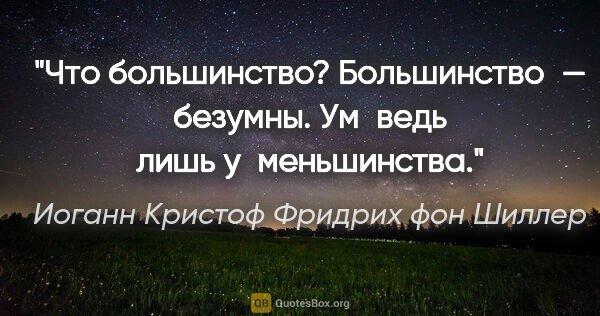 Иоганн Кристоф Фридрих фон Шиллер цитата: "Что большинство? Большинство — безумны. Ум ведь лишь..."