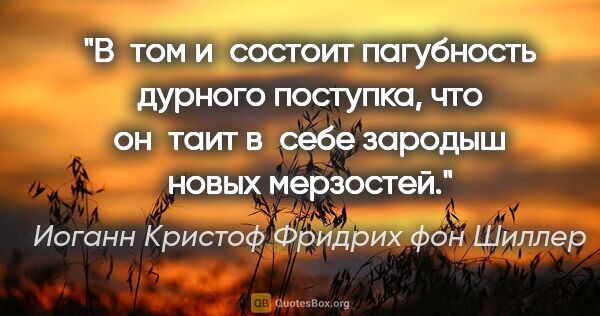 Иоганн Кристоф Фридрих фон Шиллер цитата: "В том и состоит пагубность дурного поступка, что он таит..."