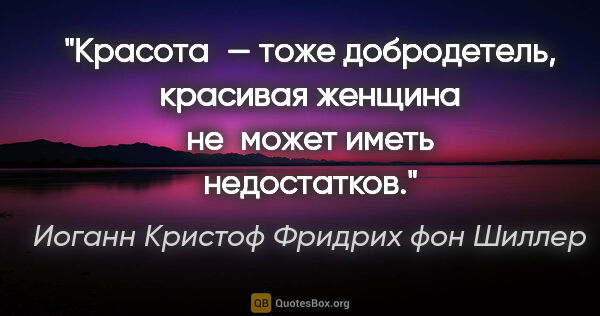 Иоганн Кристоф Фридрих фон Шиллер цитата: "Красота — тоже добродетель, красивая женщина не может иметь..."