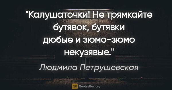 Людмила Петрушевская цитата: "Калушаточки! Не трямкайте бутявок, бутявки дюбые и зюмо-зюмо..."