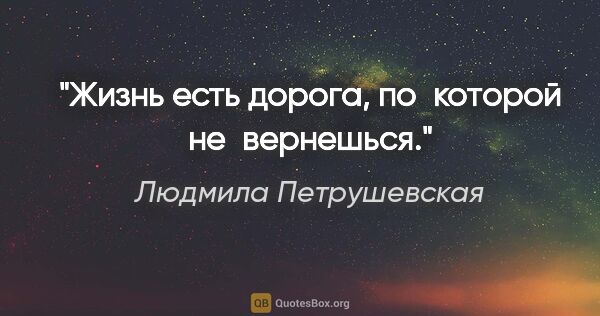 Людмила Петрушевская цитата: "Жизнь есть дорога, по которой не вернешься."