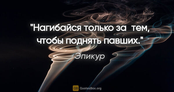 Эпикур цитата: "Нагибайся только за тем, чтобы поднять павших."