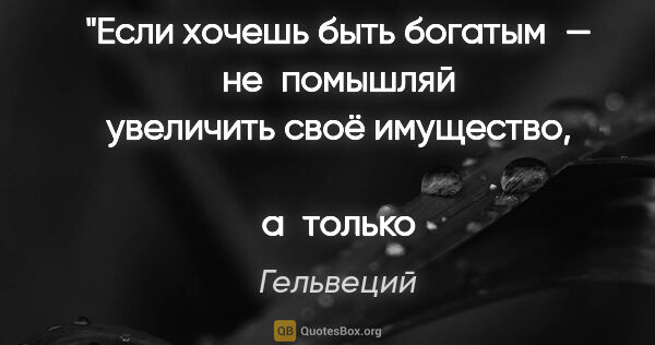 Гельвеций цитата: "Если хочешь быть богатым — не помышляй увеличить своё..."