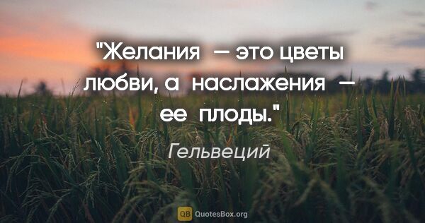 Гельвеций цитата: "Желания — это цветы любви, а наслажения — ее плоды."