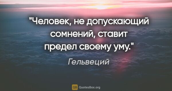 Гельвеций цитата: "Человек, не допускающий сомнений, ставит предел своему уму."