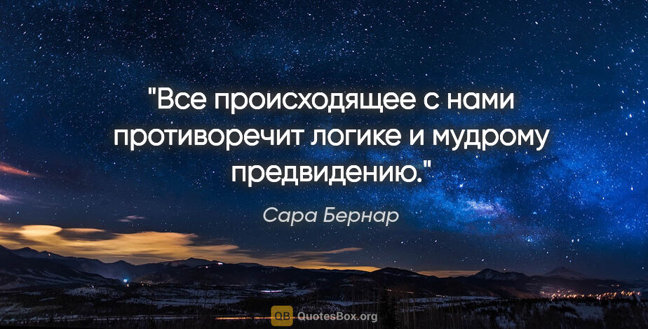 Сара Бернар цитата: "Все происходящее с нами противоречит логике и мудрому..."