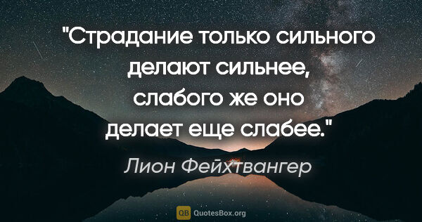 Лион Фейхтвангер цитата: "Страдание только сильного делают сильнее, слабого же оно..."