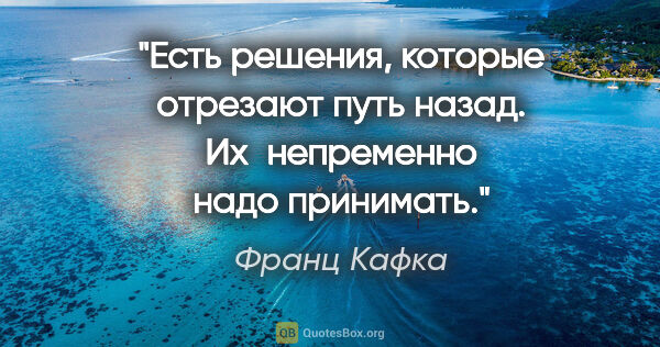 Франц Кафка цитата: "Есть решения, которые отрезают путь назад. Их непременно надо..."