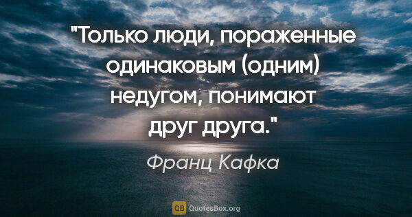 Франц Кафка цитата: "Только люди, пораженные одинаковым (одним) недугом, понимают..."