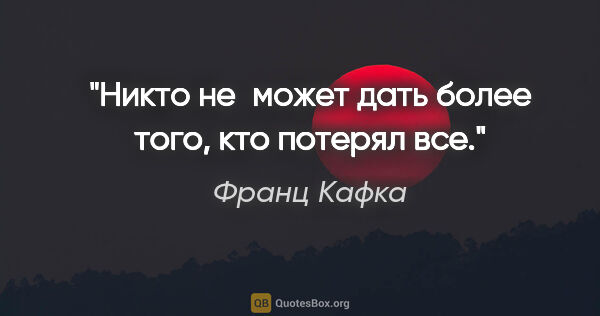 Франц Кафка цитата: "Никто не может дать более того, кто потерял все."