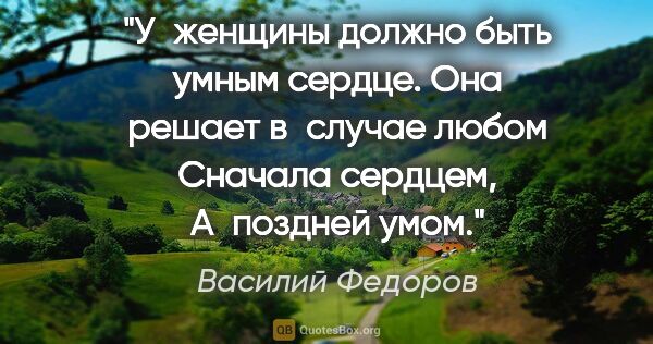 Василий Федоров цитата: "У женщины должно быть умным сердце.
Она решает в случае..."