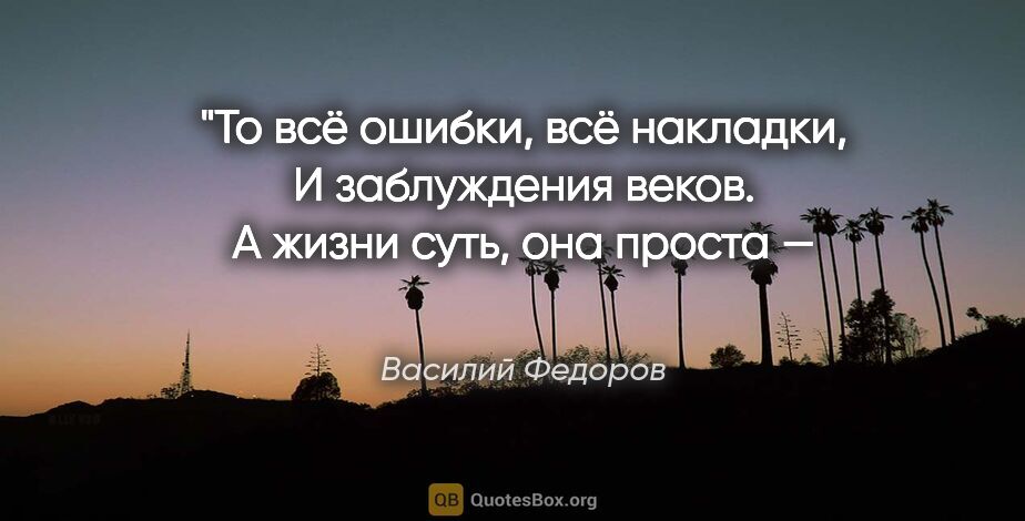 Василий Федоров цитата: "То всё ошибки, всё накладки,
И заблуждения веков.
А жизни..."