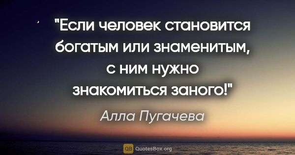 Алла Пугачева цитата: "Если человек становится богатым или знаменитым, с ним нужно..."