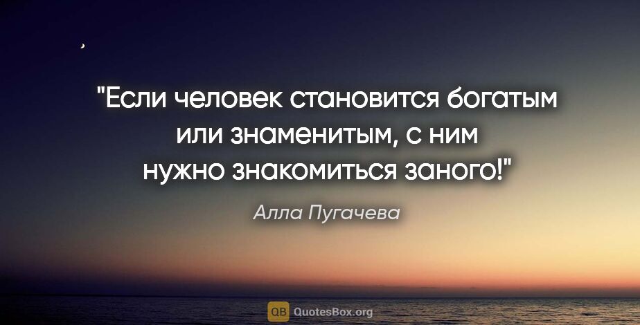 Алла Пугачева цитата: "Если человек становится богатым или знаменитым, с ним нужно..."