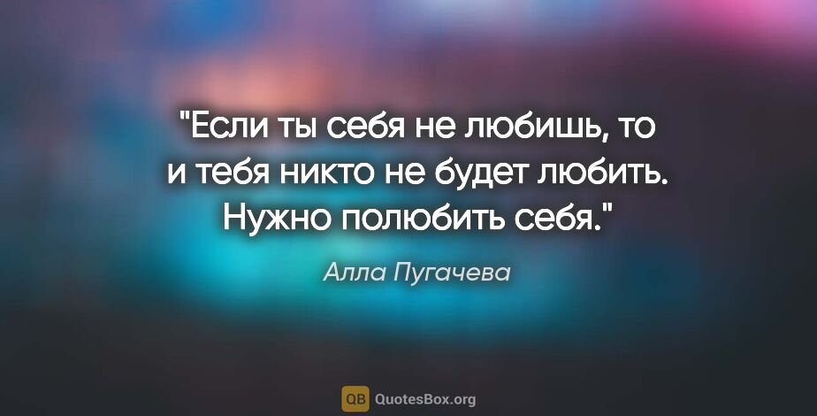 Алла Пугачева цитата: "Если ты себя не любишь, то и тебя никто не будет любить. Нужно..."