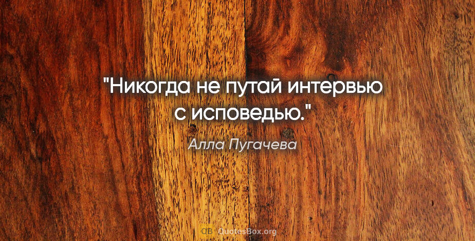 Алла Пугачева цитата: "Никогда не путай интервью с исповедью."