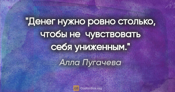 Алла Пугачева цитата: "Денег нужно ровно столько, чтобы не чувствовать себя униженным."