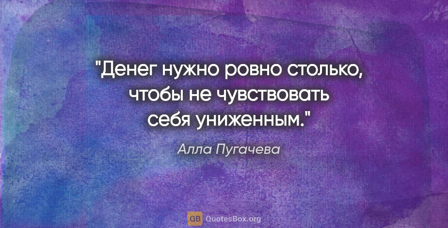 Алла Пугачева цитата: "Денег нужно ровно столько, чтобы не чувствовать себя униженным."