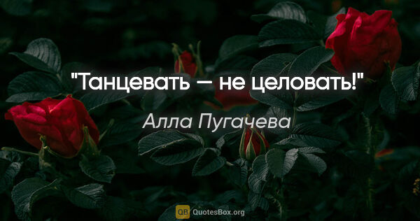 Алла Пугачева цитата: "Танцевать — не целовать!"