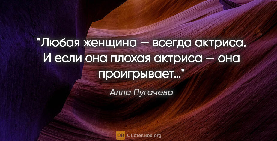 Алла Пугачева цитата: "Любая женщина — всегда актриса. И если она плохая..."