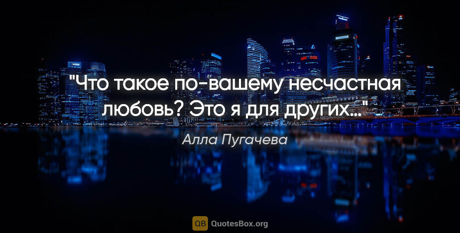 Алла Пугачева цитата: "Что такое по-вашему несчастная любовь? Это я для других…"