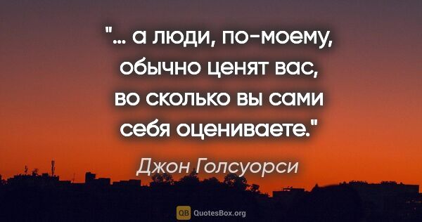 Джон Голсуорси цитата: "… а люди, по-моему, обычно ценят вас, во сколько вы сами себя..."