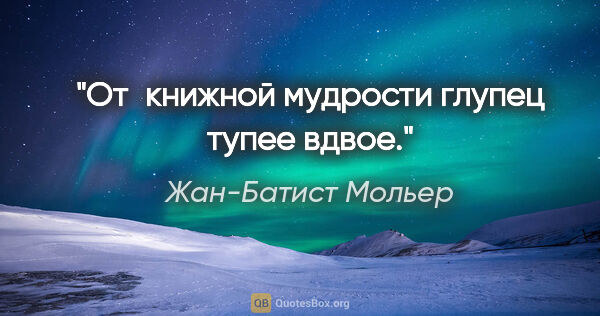 Жан-Батист Мольер цитата: "От книжной мудрости глупец тупее вдвое."