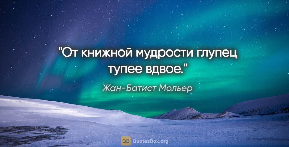 Жан-Батист Мольер цитата: "От книжной мудрости глупец тупее вдвое."