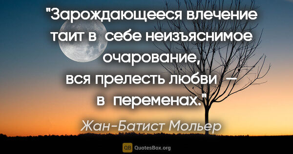 Жан-Батист Мольер цитата: "Зарождающееся влечение таит в себе неизъяснимое очарование,..."