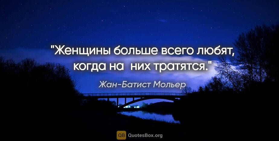 Жан-Батист Мольер цитата: "Женщины больше всего любят, когда на них тратятся."