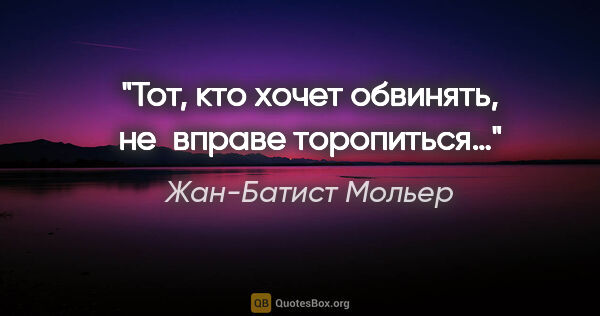 Жан-Батист Мольер цитата: "Тот, кто хочет обвинять, не вправе торопиться…"