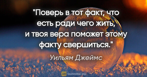 Уильям Джеймс цитата: "Поверь в тот факт, что есть ради чего жить, и твоя вера..."