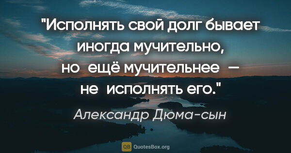 Александр Дюма-сын цитата: "Исполнять свой долг бывает иногда мучительно, но ещё..."