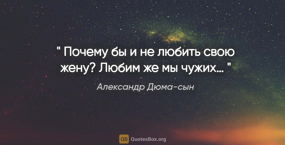 Александр Дюма-сын цитата: "" Почему бы и не любить свою жену? Любим же мы чужих… ""