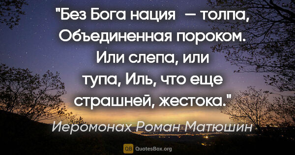 Иеромонах Роман Матюшин цитата: "Без Бога нация — толпа,
Объединенная пороком.
Или слепа, или..."
